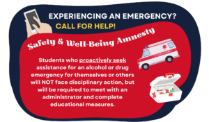 graphic image of the Safety and Well-Being Amnesty policy. Text reads "Experiencing an emergency? Call for Help!". The policy is then explained as follows: "Students who proactively seek assistance for an alcohol or drug emergency for themselves or others will NOT face disciplinary action, but will be required to meet with an administrator and complete educational measures". The image is accompanied by an image of an ambulance and a first aid kid.